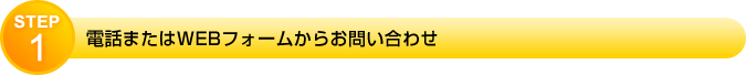 STEP1 電話またはWEBフォームからお問い合わせ