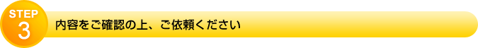 STEP3　内容をご確認の上、ご依頼ください