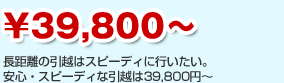 \39,800～　長距離の引越はスピーディに行いたい。安心・スピーディな引越は39,800円～