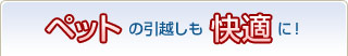 ペットの引越しも快適に！