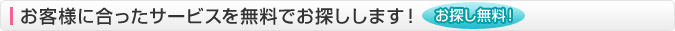 お客様に合ったサービスを無料でお探しします！