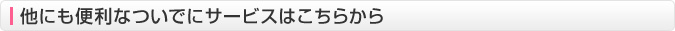 他にも便利なついでにサービスはこちらから